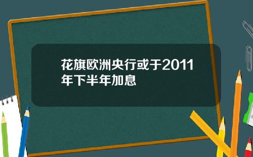 花旗欧洲央行或于2011年下半年加息