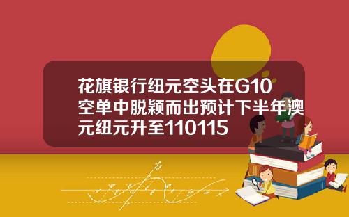 花旗银行纽元空头在G10空单中脱颖而出预计下半年澳元纽元升至110115