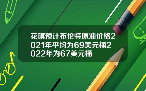 花旗预计布伦特原油价格2021年平均为69美元桶2022年为67美元桶