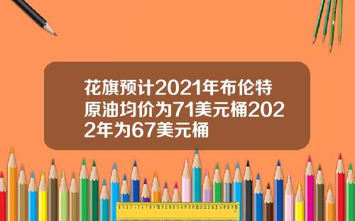 花旗预计2021年布伦特原油均价为71美元桶2022年为67美元桶