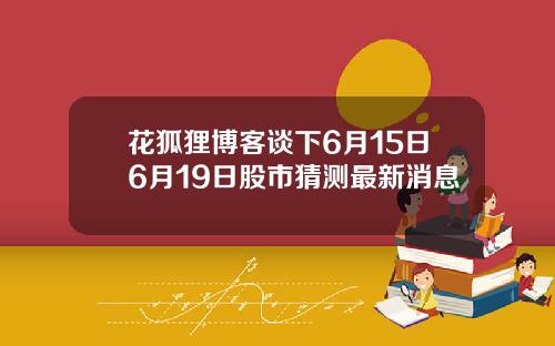 花狐狸博客谈下6月15日6月19日股市猜测最新消息
