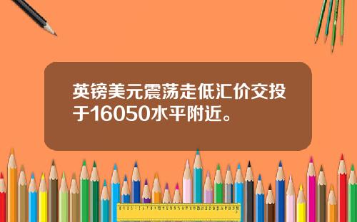 英镑美元震荡走低汇价交投于16050水平附近。