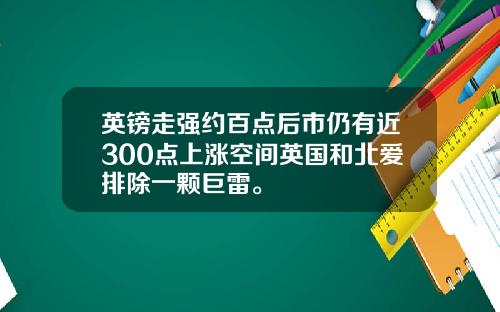 英镑走强约百点后市仍有近300点上涨空间英国和北爱排除一颗巨雷。