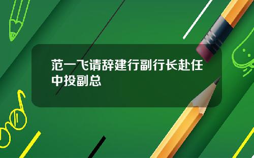 范一飞请辞建行副行长赴任中投副总