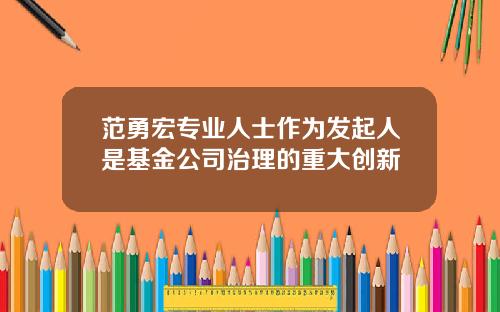 范勇宏专业人士作为发起人是基金公司治理的重大创新
