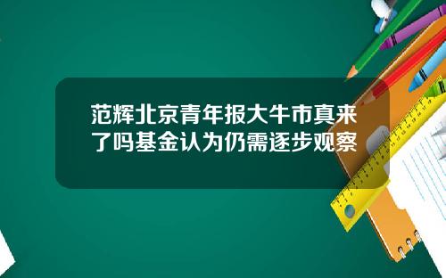 范辉北京青年报大牛市真来了吗基金认为仍需逐步观察