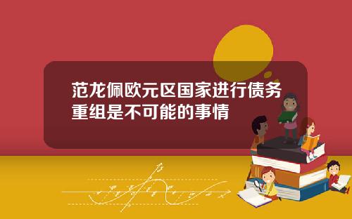 范龙佩欧元区国家进行债务重组是不可能的事情