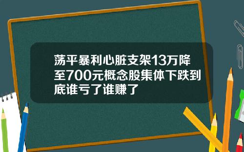 荡平暴利心脏支架13万降至700元概念股集体下跌到底谁亏了谁赚了