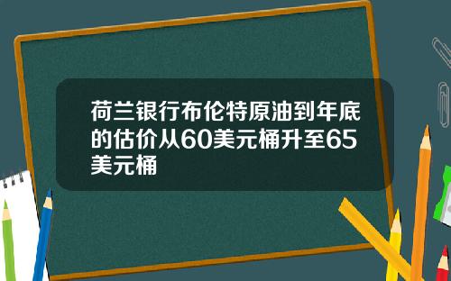 荷兰银行布伦特原油到年底的估价从60美元桶升至65美元桶