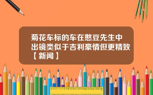 菊花车标的车在憨豆先生中出镜类似于吉利豪情但更精致【新闻】