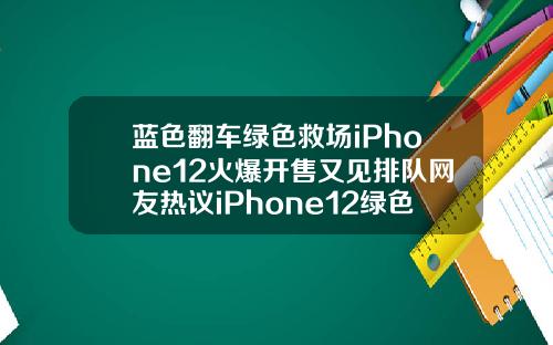 蓝色翻车绿色救场iPhone12火爆开售又见排队网友热议iPhone12绿色好看