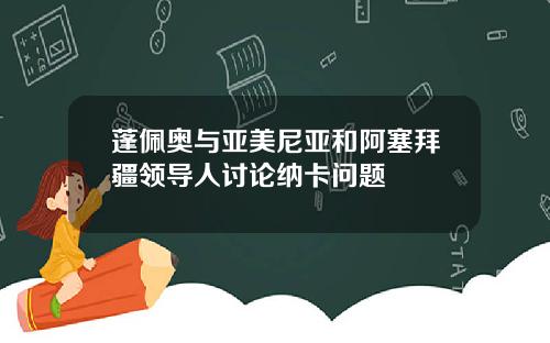 蓬佩奥与亚美尼亚和阿塞拜疆领导人讨论纳卡问题
