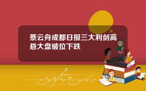 蔡云舟成都日报三大利剑高悬大盘破位下跌