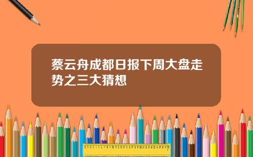 蔡云舟成都日报下周大盘走势之三大猜想