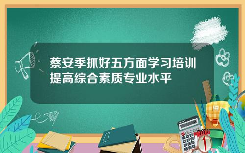 蔡安季抓好五方面学习培训提高综合素质专业水平