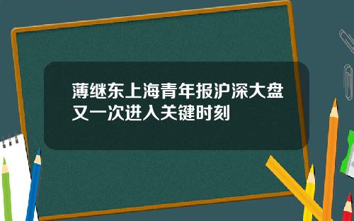 薄继东上海青年报沪深大盘又一次进入关键时刻
