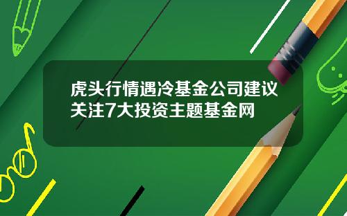 虎头行情遇冷基金公司建议关注7大投资主题基金网