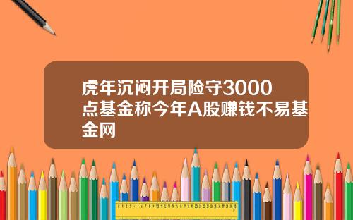 虎年沉闷开局险守3000点基金称今年A股赚钱不易基金网