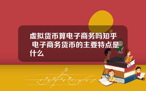 虚拟货币算电子商务吗知乎 电子商务货币的主要特点是什么