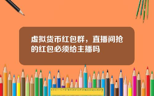 虚拟货币红包群，直播间抢的红包必须给主播吗