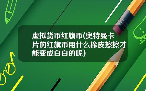虚拟货币红旗币(奥特曼卡片的红旗币用什么橡皮擦擦才能变成白白的呢)