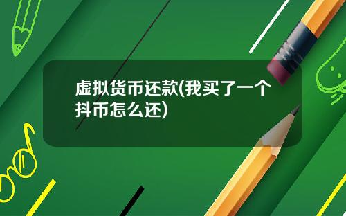 虚拟货币还款(我买了一个抖币怎么还)