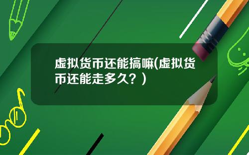 虚拟货币还能搞嘛(虚拟货币还能走多久？)