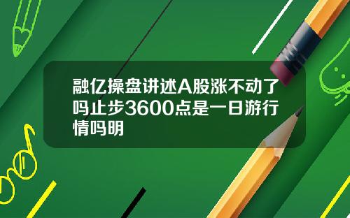 融亿操盘讲述A股涨不动了吗止步3600点是一日游行情吗明