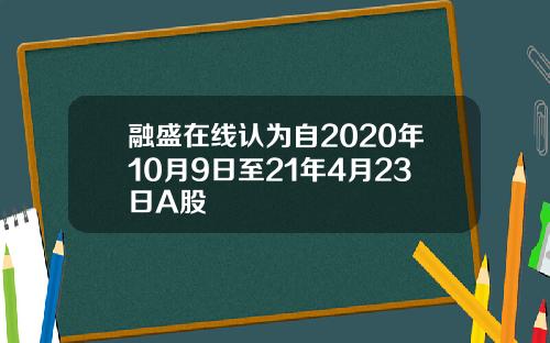 融盛在线认为自2020年10月9日至21年4月23日A股