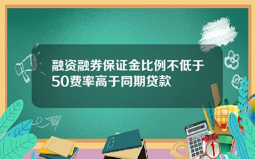 融资融券保证金比例不低于50费率高于同期贷款