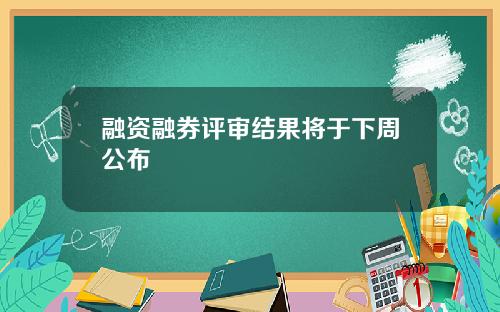 融资融券评审结果将于下周公布
