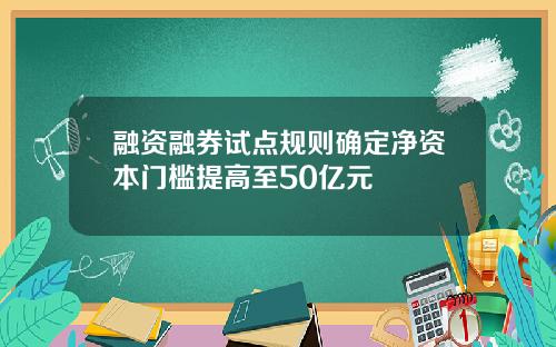 融资融券试点规则确定净资本门槛提高至50亿元