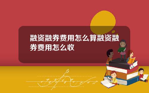 融资融券费用怎么算融资融券费用怎么收
