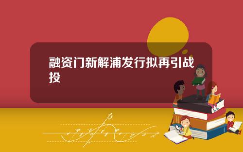 融资门新解浦发行拟再引战投