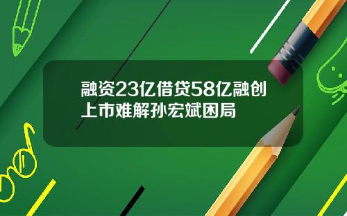 融资23亿借贷58亿融创上市难解孙宏斌困局