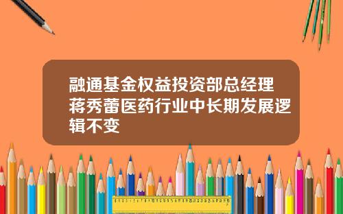 融通基金权益投资部总经理蒋秀蕾医药行业中长期发展逻辑不变