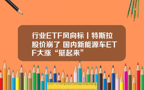 行业ETF风向标丨特斯拉股价崩了 国内新能源车ETF大涨“挺起来”