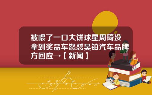 被喂了一口大饼球星周琦没拿到奖品车怒怼昊铂汽车品牌方回应→【新闻】