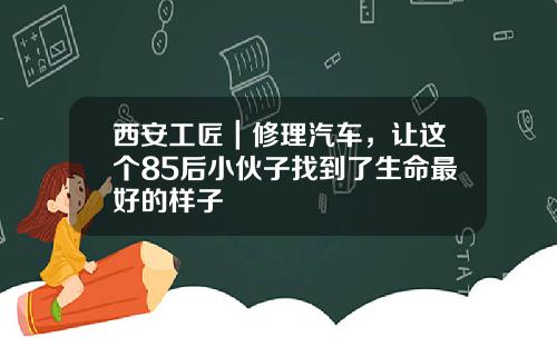 西安工匠｜修理汽车，让这个85后小伙子找到了生命最好的样子