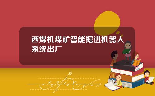 西煤机煤矿智能掘进机器人系统出厂