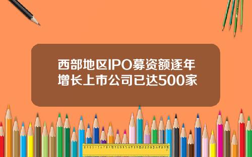 西部地区IPO募资额逐年增长上市公司已达500家