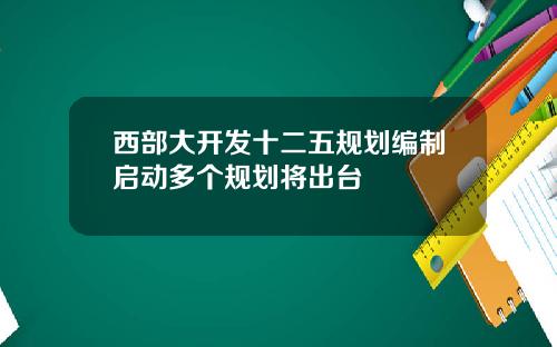 西部大开发十二五规划编制启动多个规划将出台