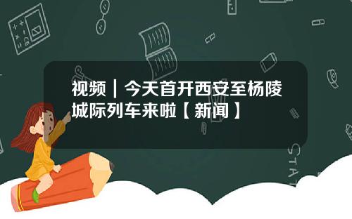 视频｜今天首开西安至杨陵城际列车来啦【新闻】