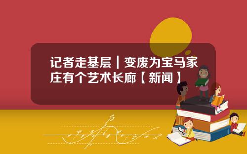 记者走基层｜变废为宝马家庄有个艺术长廊【新闻】