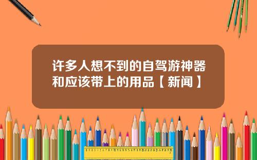 许多人想不到的自驾游神器和应该带上的用品【新闻】