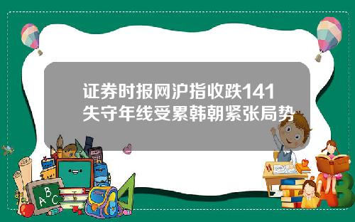 证券时报网沪指收跌141失守年线受累韩朝紧张局势