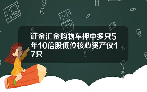 证金汇金购物车押中多只5年10倍股低位核心资产仅17只