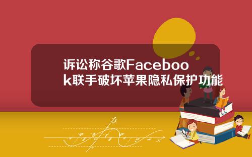 诉讼称谷歌Facebook联手破坏苹果隐私保护功能