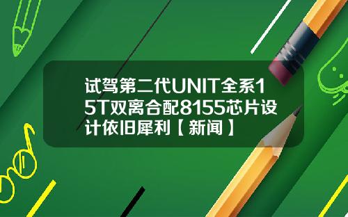 试驾第二代UNIT全系15T双离合配8155芯片设计依旧犀利【新闻】
