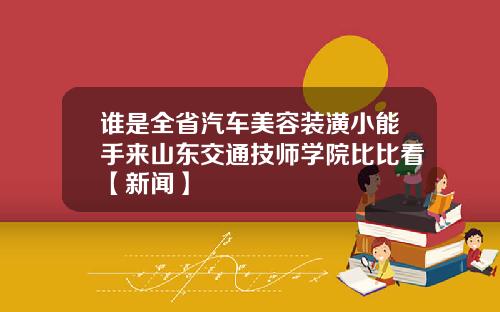 谁是全省汽车美容装潢小能手来山东交通技师学院比比看【新闻】